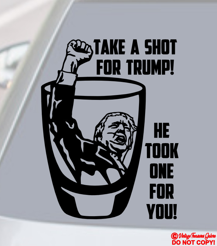 TAKE A SHOT FOR TRUMP HE TOOK ONE FOR YOU Vinyl Decal Sticker DONALD 2024 FIGHT!