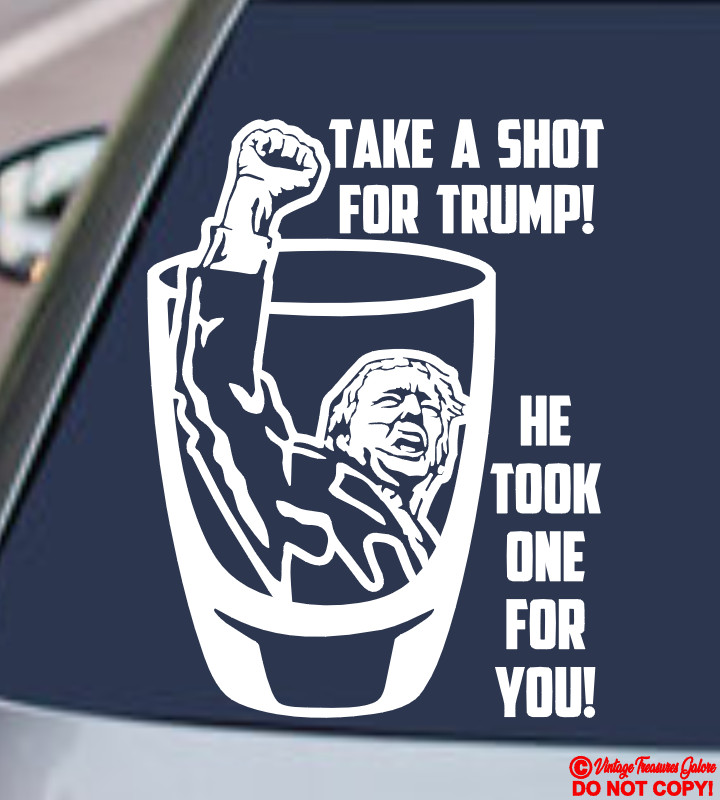 TAKE A SHOT FOR TRUMP HE TOOK ONE FOR YOU Vinyl Decal Sticker DONALD 2024 FIGHT!